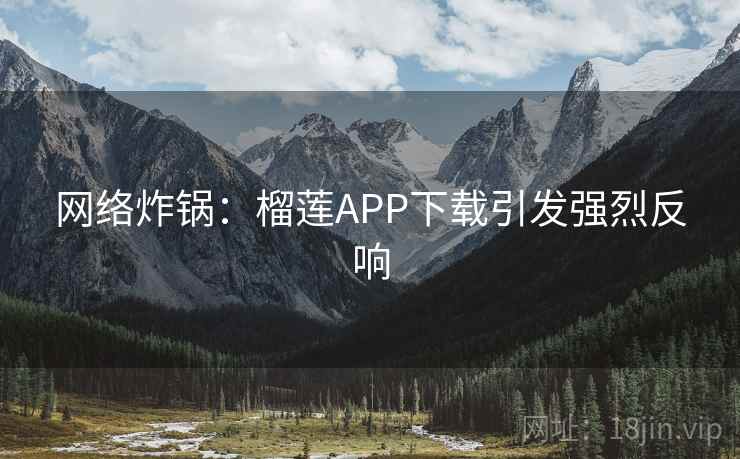 网络炸锅：榴莲APP下载引发强烈反响