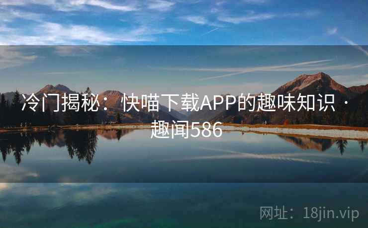 冷门揭秘：快喵下载APP的趣味知识 · 趣闻586