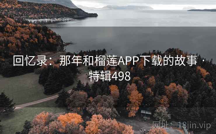 回忆录：那年和榴莲APP下载的故事 · 特辑498