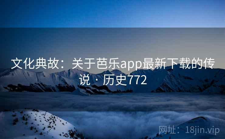 文化典故：关于芭乐app最新下载的传说 · 历史772