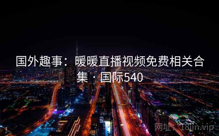 国外趣事：暖暖直播视频免费相关合集 · 国际540