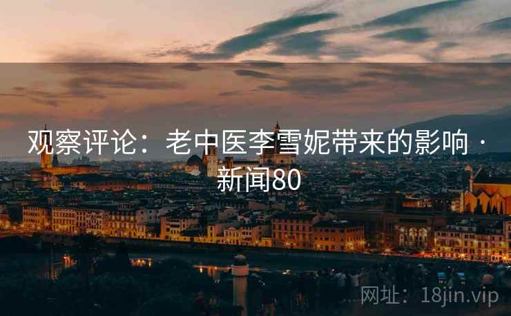 观察评论：老中医李雪妮带来的影响 · 新闻80