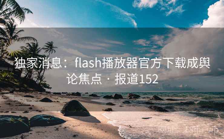 独家消息：flash播放器官方下载成舆论焦点 · 报道152