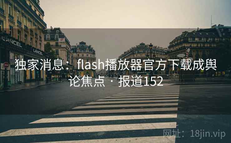 独家消息：flash播放器官方下载成舆论焦点 · 报道152