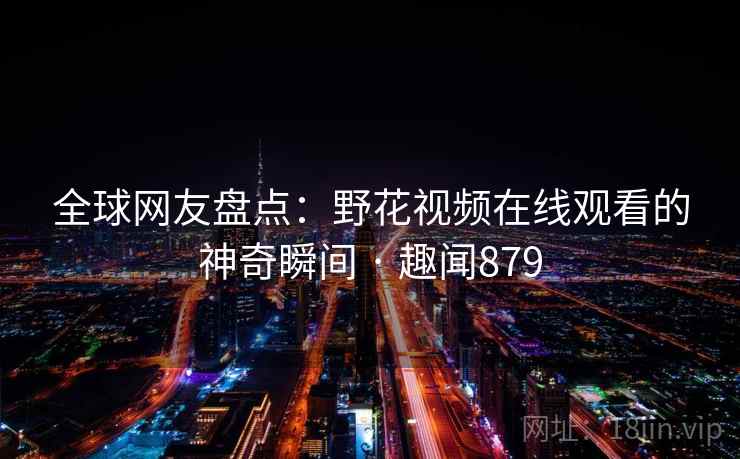 全球网友盘点：野花视频在线观看的神奇瞬间 · 趣闻879
