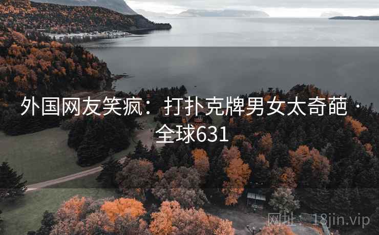 外国网友笑疯：打扑克牌男女太奇葩 · 全球631