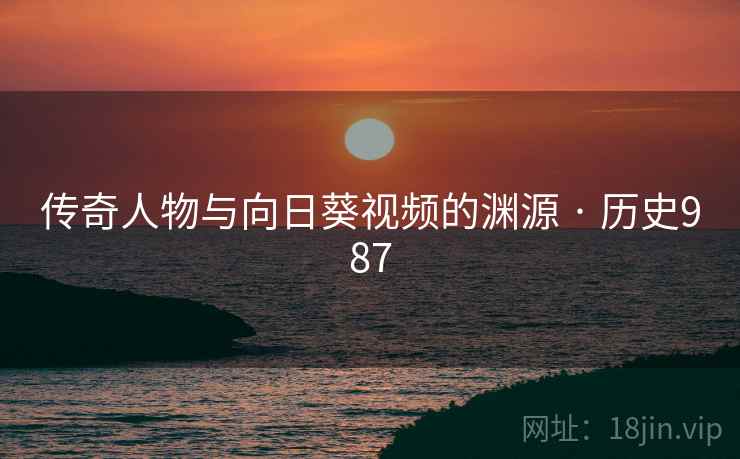 传奇人物与向日葵视频的渊源 · 历史987