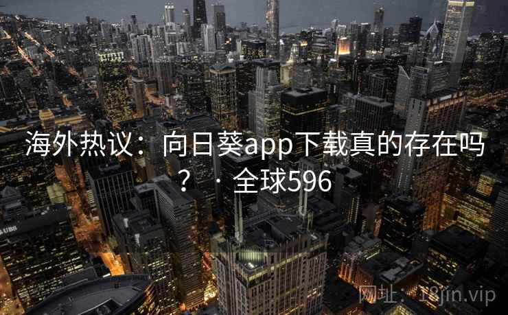 海外热议：向日葵app下载真的存在吗？ · 全球596