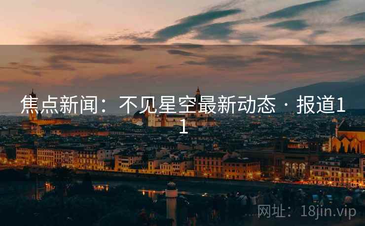 焦点新闻：不见星空最新动态 · 报道11