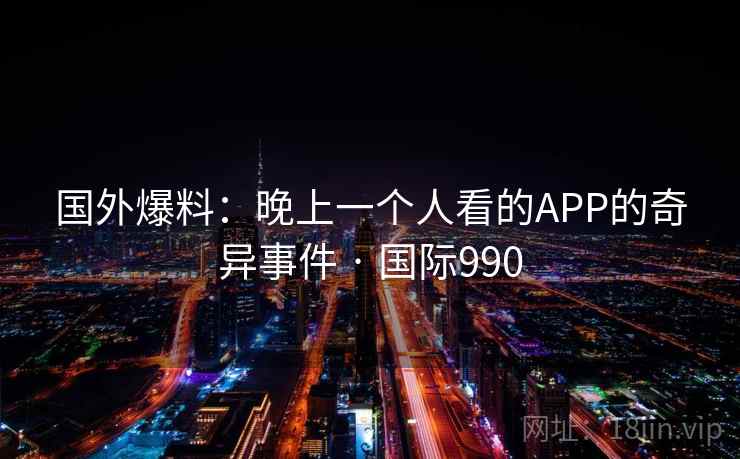 国外爆料：晚上一个人看的APP的奇异事件 · 国际990