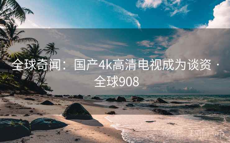 全球奇闻：国产4k高清电视成为谈资 · 全球908