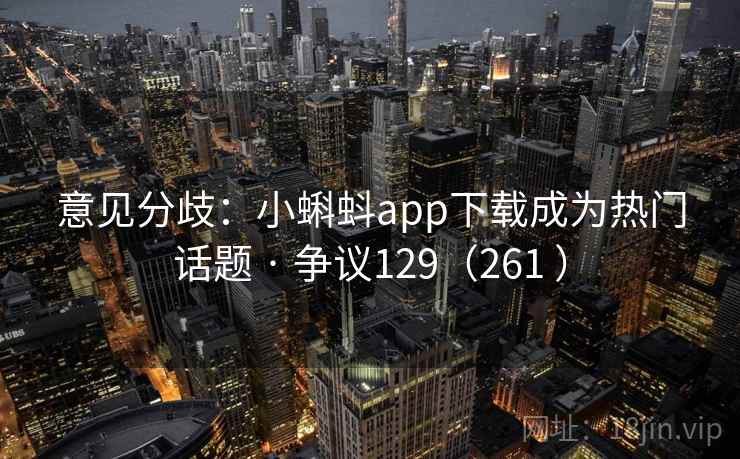 意见分歧：小蝌蚪app下载成为热门话题 · 争议129（261 ）
