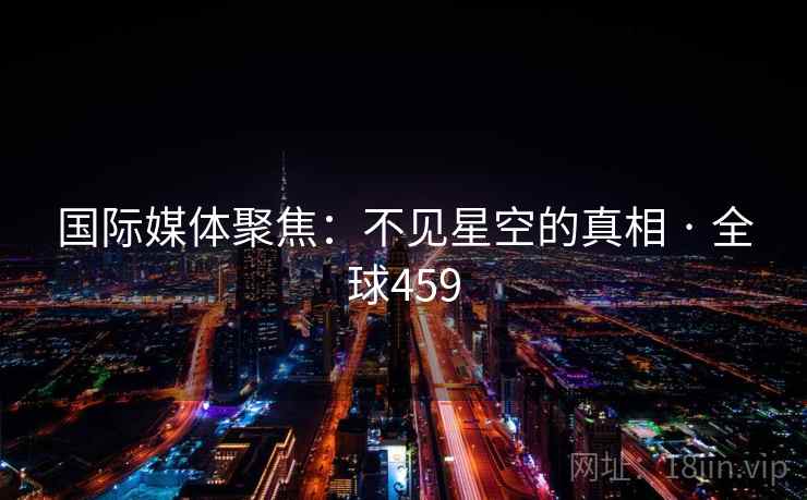 国际媒体聚焦：不见星空的真相 · 全球459