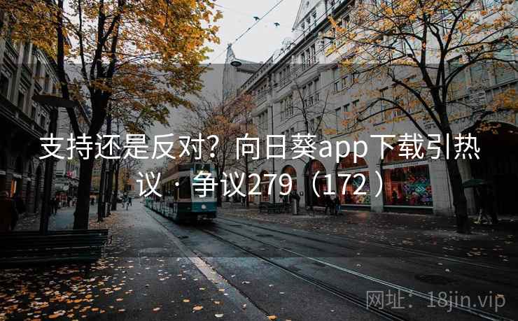 支持还是反对？向日葵app下载引热议 · 争议279（172 ）