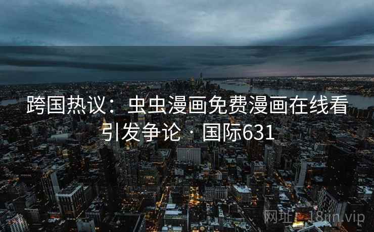 跨国热议：虫虫漫画免费漫画在线看引发争论 · 国际631