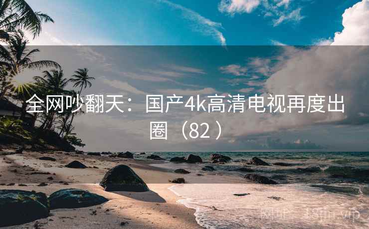 全网吵翻天：国产4k高清电视再度出圈（82 ）