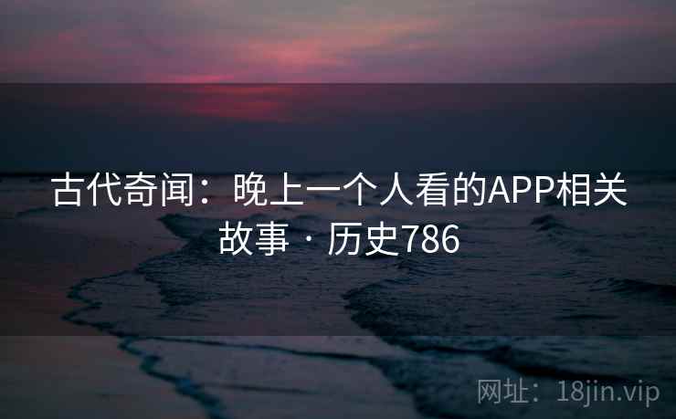 古代奇闻：晚上一个人看的APP相关故事 · 历史786