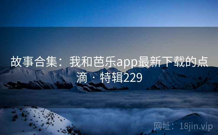 故事合集：我和芭乐app最新下载的点滴 · 特辑229
