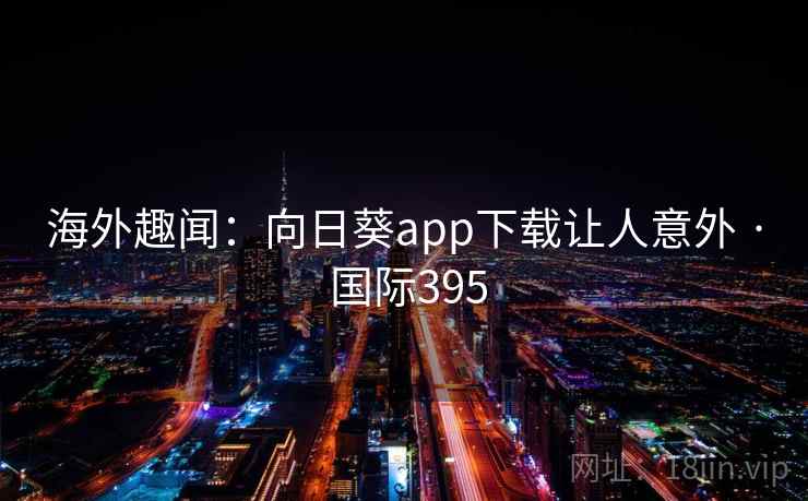 海外趣闻：向日葵app下载让人意外 · 国际395