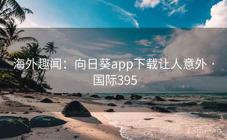 海外趣闻：向日葵app下载让人意外 · 国际395