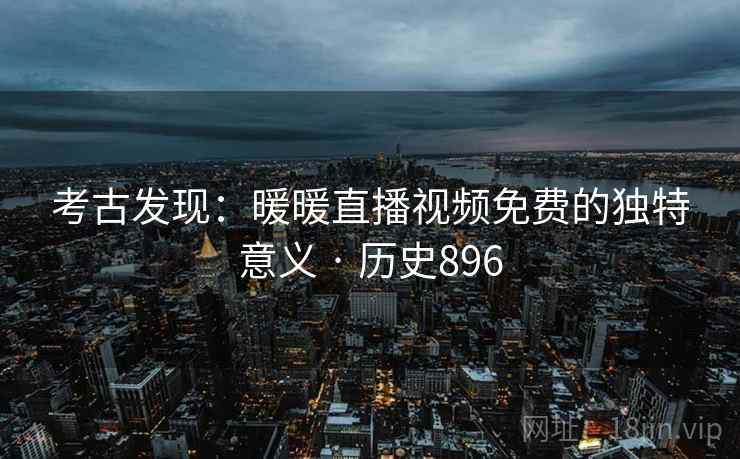 考古发现：暖暖直播视频免费的独特意义 · 历史896