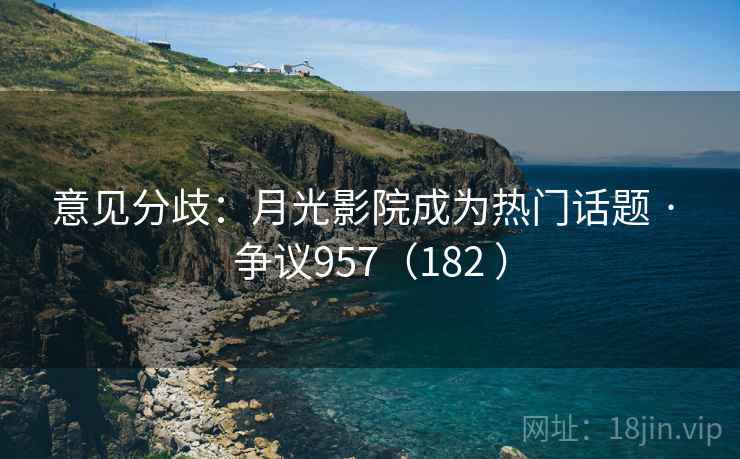 意见分歧：月光影院成为热门话题 · 争议957（182 ）