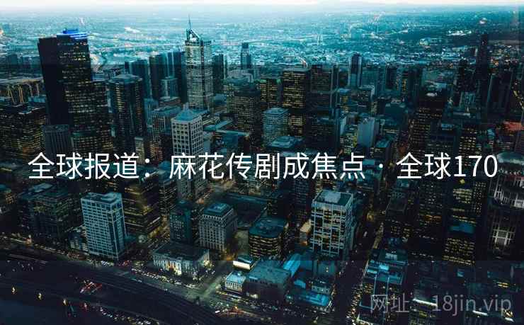 全球报道：麻花传剧成焦点 · 全球170