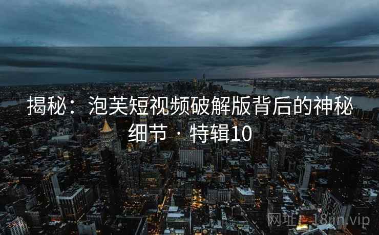 揭秘：泡芙短视频破解版背后的神秘细节 · 特辑10