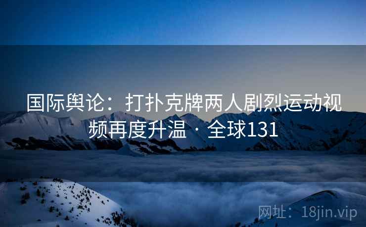 国际舆论：打扑克牌两人剧烈运动视频再度升温 · 全球131
