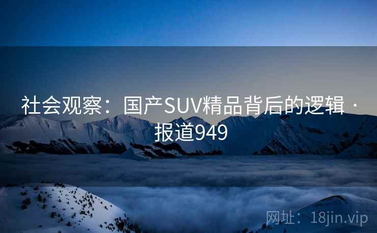 社会观察：国产SUV精品背后的逻辑 · 报道949