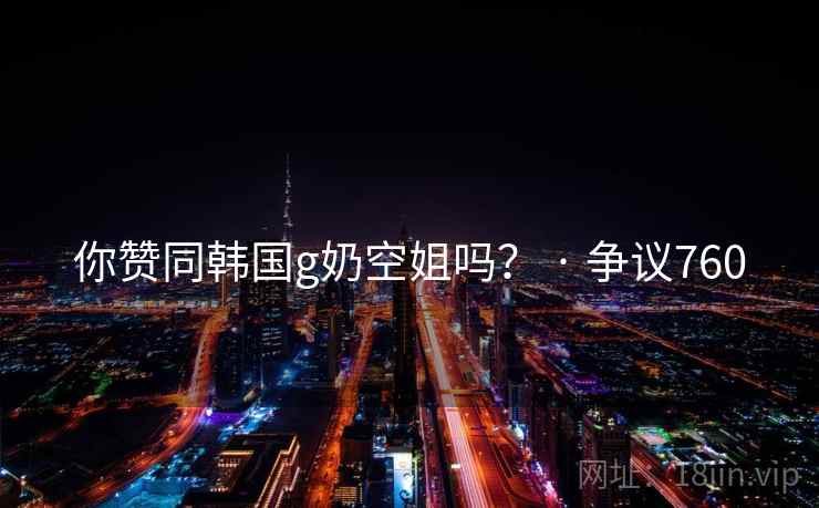 你赞同韩国g奶空姐吗？ · 争议760