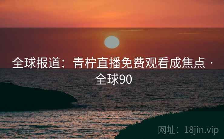 全球报道：青柠直播免费观看成焦点 · 全球90