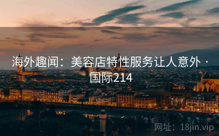 海外趣闻：美容店特性服务让人意外 · 国际214