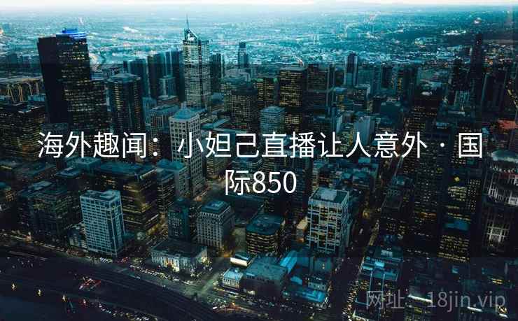 海外趣闻：小妲己直播让人意外 · 国际850