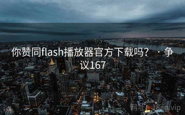 你赞同flash播放器官方下载吗？ · 争议167