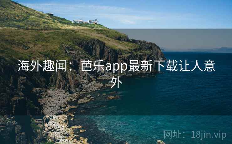 海外趣闻：芭乐app最新下载让人意外